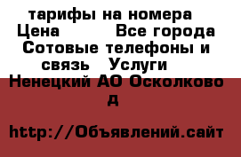 тарифы на номера › Цена ­ 100 - Все города Сотовые телефоны и связь » Услуги   . Ненецкий АО,Осколково д.